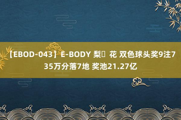 【EBOD-043】E-BODY 梨々花 双色球头奖9注735万分落7地 奖池21.27亿