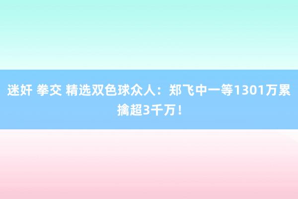 迷奸 拳交 精选双色球众人：郑飞中一等1301万累擒超3千万！