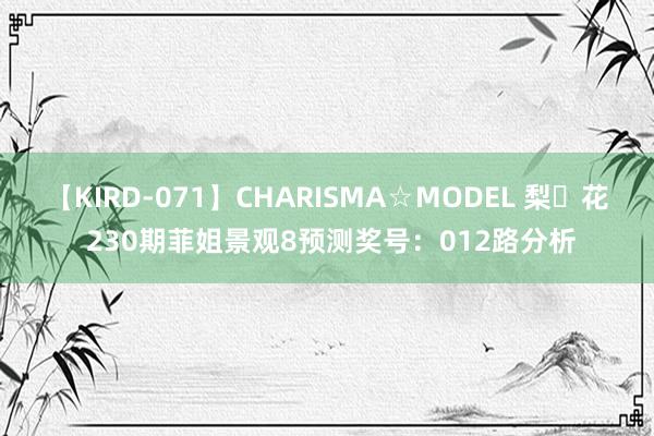 【KIRD-071】CHARISMA☆MODEL 梨々花 230期菲姐景观8预测奖号：012路分析