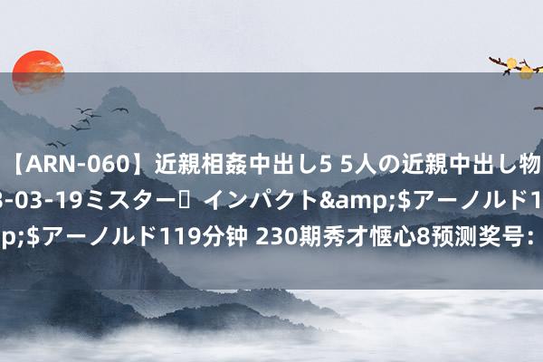 【ARN-060】近親相姦中出し5 5人の近親中出し物語</a>2008-03-19ミスター・インパクト&$アーノルド119分钟 230期秀才惬心8预测奖号：冷温热码参考