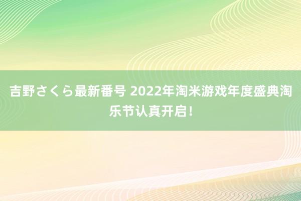 吉野さくら最新番号 2022年淘米游戏年度盛典淘乐节认真开启！