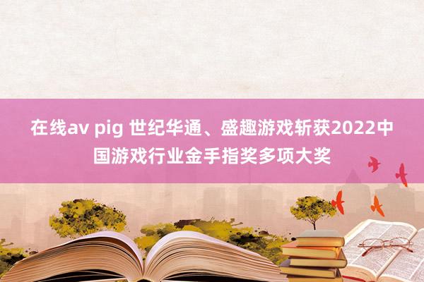 在线av pig 世纪华通、盛趣游戏斩获2022中国游戏行业金手指奖多项大奖