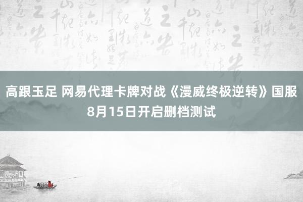 高跟玉足 网易代理卡牌对战《漫威终极逆转》国服8月15日开启删档测试