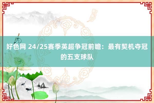 好色网 24/25赛季英超争冠前瞻：最有契机夺冠的五支球队