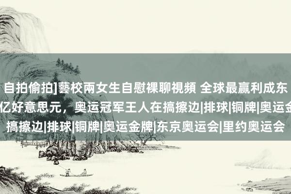 自拍偷拍]藝校兩女生自慰裸聊視頻 全球最赢利成东说念主网站，1年赚66亿好意思元，奥运冠军王人在搞擦边|排球|铜牌|奥运金牌|东京奥运会|里约奥运会