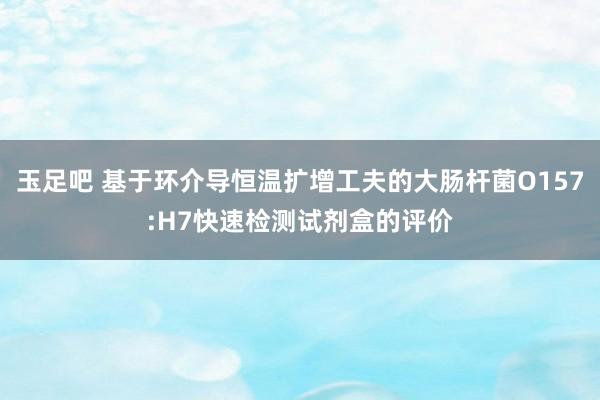 玉足吧 基于环介导恒温扩增工夫的大肠杆菌O157:H7快速检测试剂盒的评价