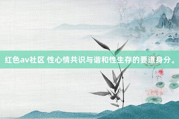 红色av社区 性心情共识与谐和性生存的要道身分。