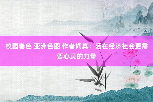 校园春色 亚洲色图 作者阎真：活在经济社会更需要心灵的力量