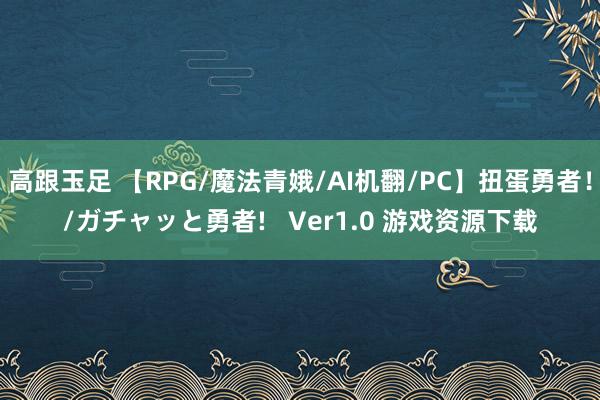 高跟玉足 【RPG/魔法青娥/AI机翻/PC】扭蛋勇者！/ガチャッと勇者!   Ver1.0 游戏资源下载